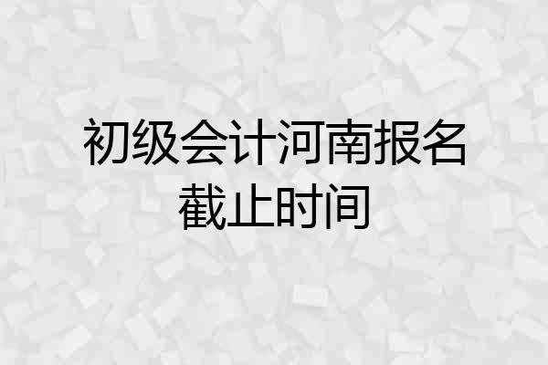 初级会计河南报名截止时间