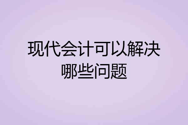 现代会计可以解决哪些问题
