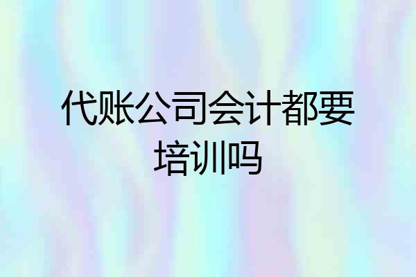 代账公司会计都要培训吗