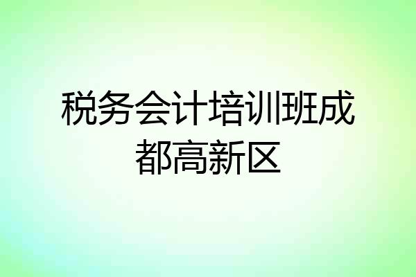 税务会计培训班成都高新区
