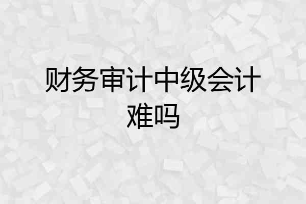 财务审计中级会计难吗