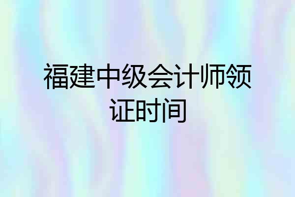 福建中级会计师领证时间