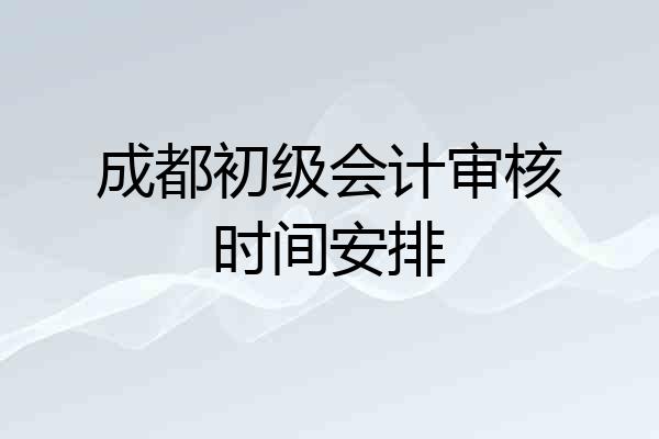 成都初级会计审核时间安排