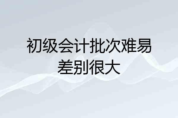 初级会计批次难易差别很大