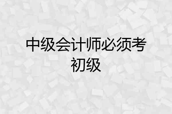 中级会计师必须考初级