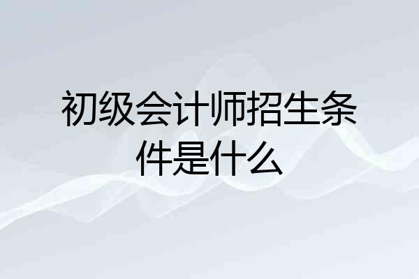 初级会计师招生条件是什么