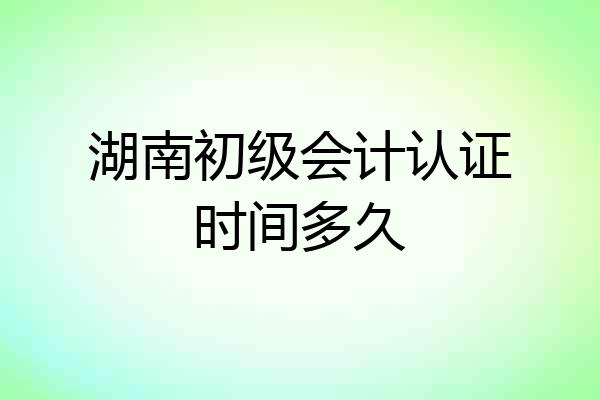 湖南初级会计认证时间多久