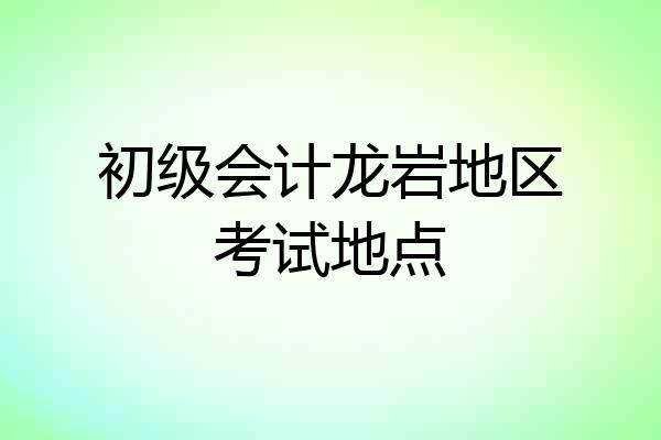 初级会计龙岩地区考试地点