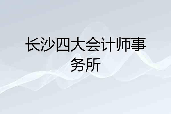 长沙四大会计师事务所