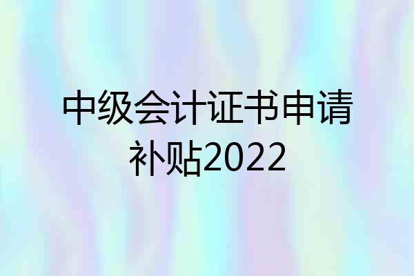 中级会计证书申请补贴2022