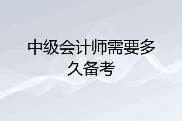 中级会计师需要多久备考