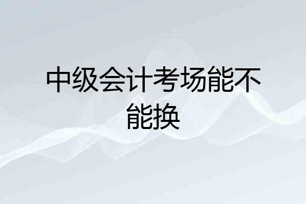 中级会计考场能不能换