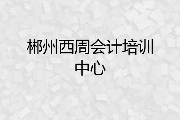郴州西周会计培训中心