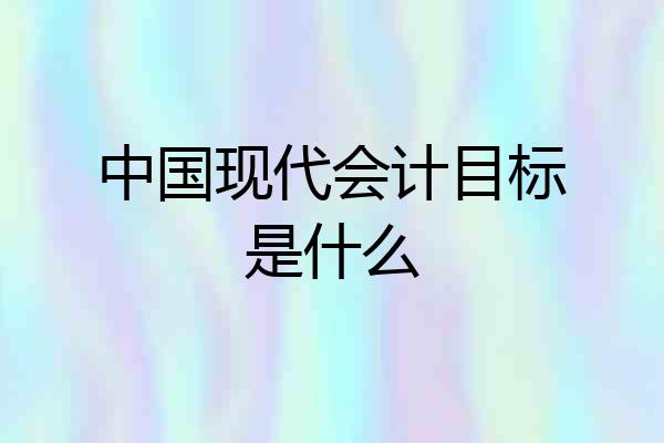 中国现代会计目标是什么