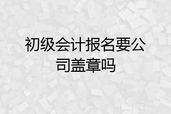 初级会计报名要公司盖章吗