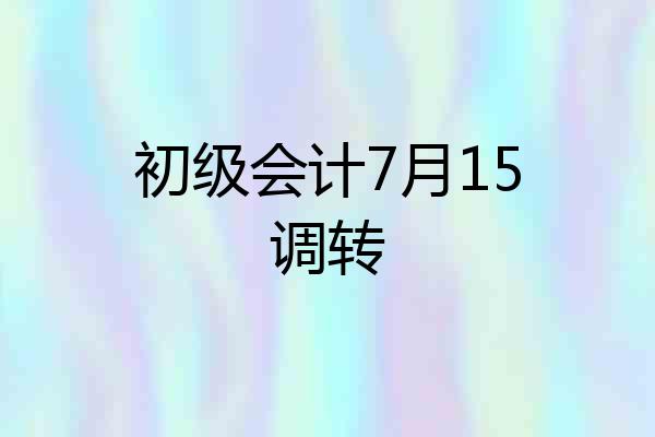 初级会计7月15调转