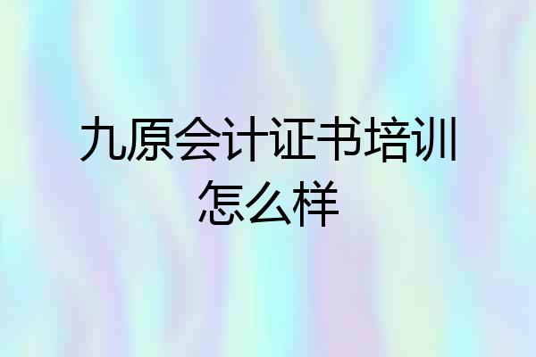 九原会计证书培训怎么样