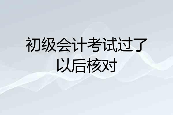初级会计考试过了以后核对