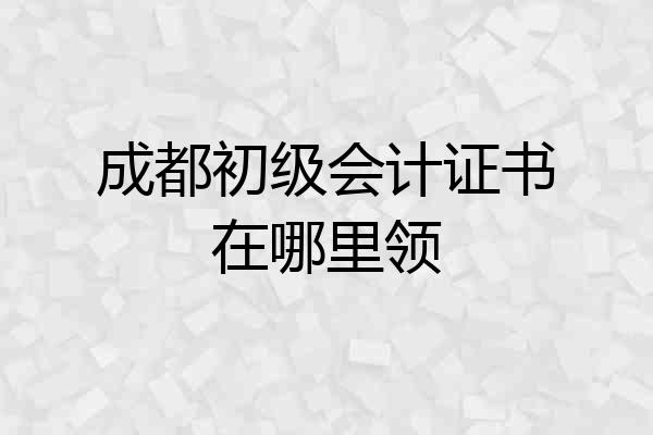 成都初级会计证书在哪里领