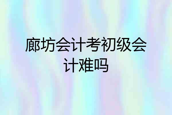 廊坊会计考初级会计难吗