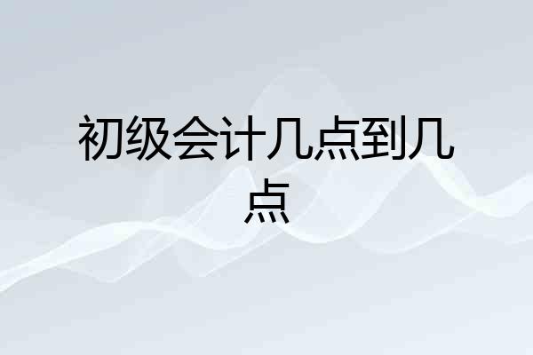 初级会计几点到几点