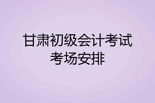 甘肃初级会计考试考场安排