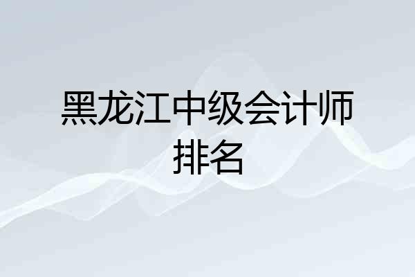 黑龙江中级会计师排名