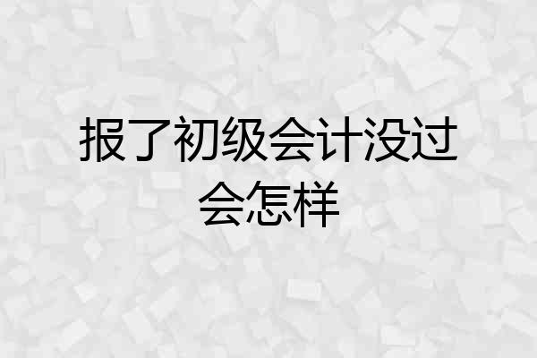 报了初级会计没过会怎样
