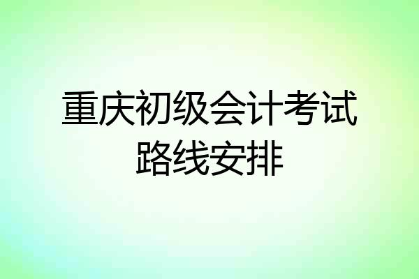 重庆初级会计考试路线安排