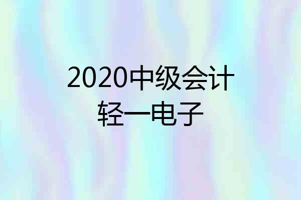 2020中级会计轻一电子