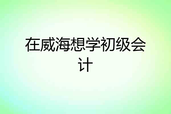 在威海想学初级会计