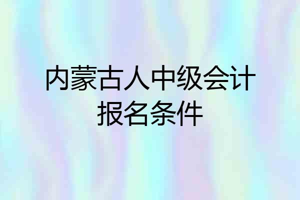 内蒙古人中级会计报名条件