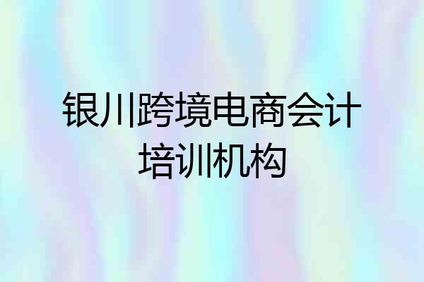 银川跨境电商会计培训机构