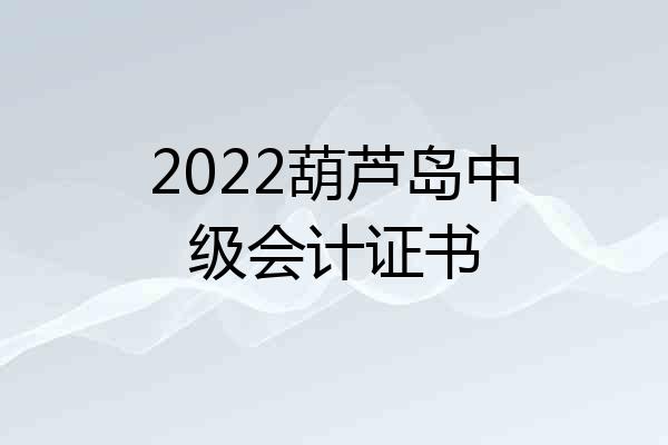2022葫芦岛中级会计证书