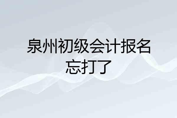 泉州初级会计报名忘打了