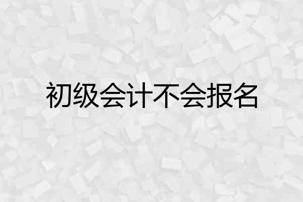 初级会计不会报名