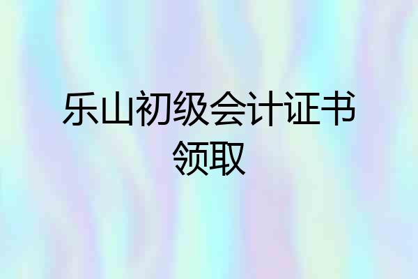 乐山初级会计证书领取