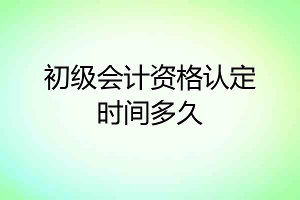 初级会计资格认定时间多久