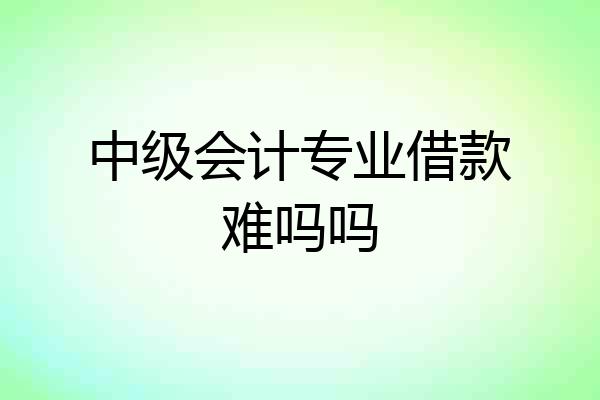 中级会计专业借款难吗吗