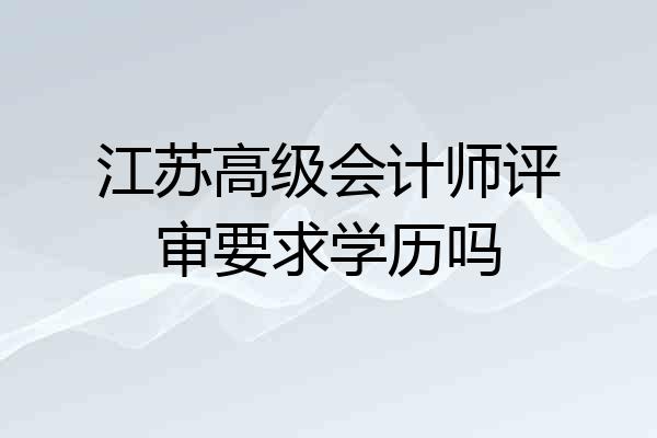江苏高级会计师评审要求学历吗