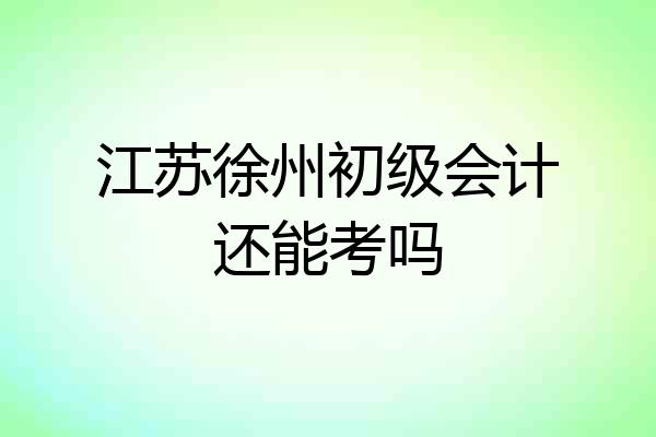 江苏徐州初级会计还能考吗