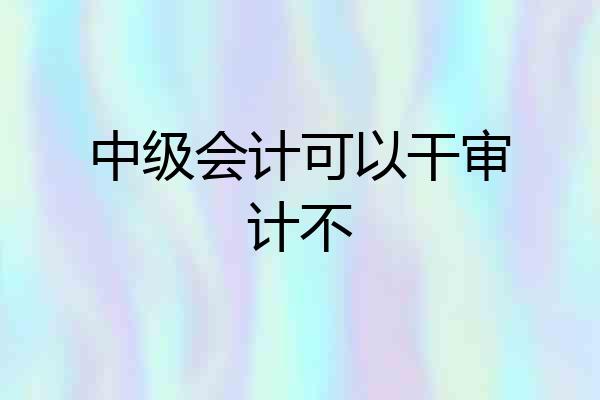 中级会计可以干审计不
