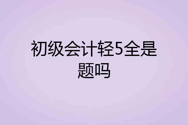 初级会计轻5全是题吗