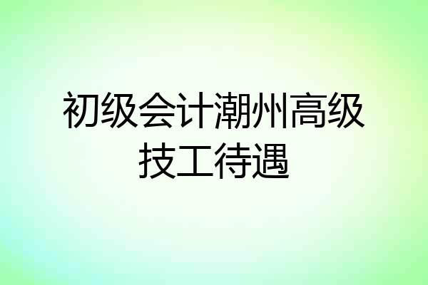 初级会计潮州高级技工待遇