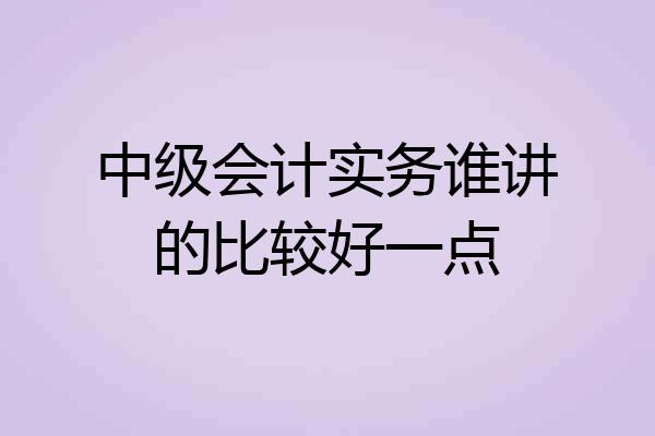 中级会计实务谁讲的比较好一点