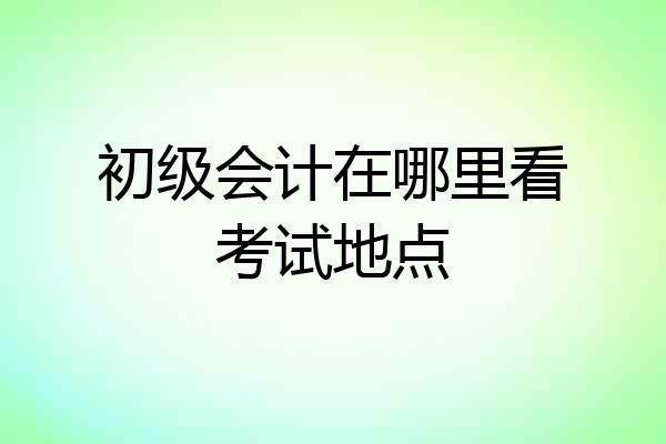 初级会计在哪里看考试地点