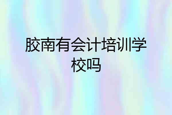 胶南有会计培训学校吗