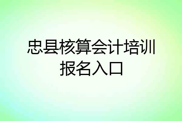 忠县核算会计培训报名入口