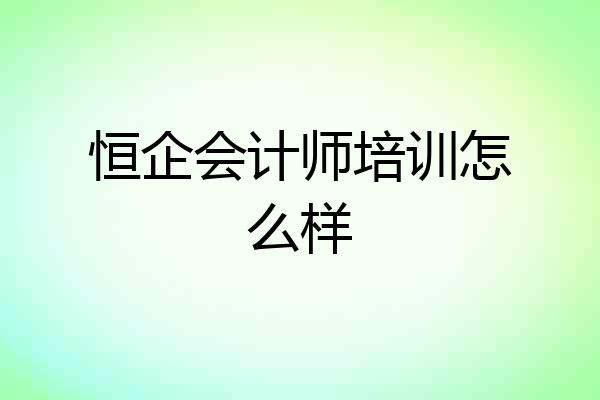 恒企会计师培训怎么样