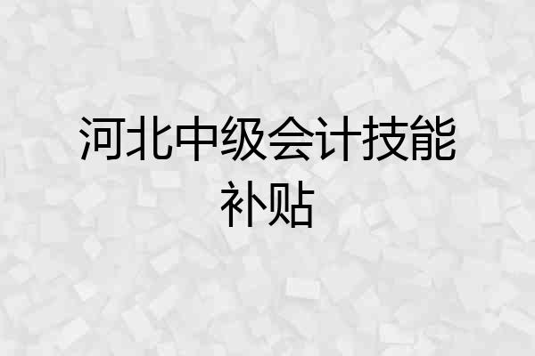 河北中级会计技能补贴